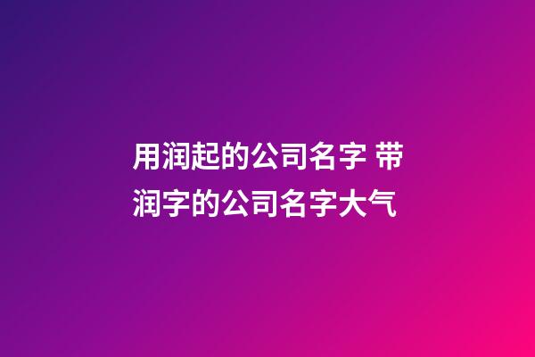 用润起的公司名字 带润字的公司名字大气-第1张-公司起名-玄机派